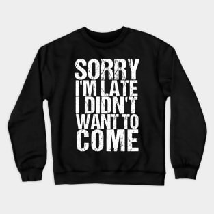 Sorry I'm Late I Didn't Want to Come Funny Amusing T-shirt Crewneck Sweatshirt